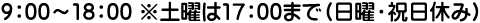 9：00～18：00 ※土日は17：00まで（祝日休業）